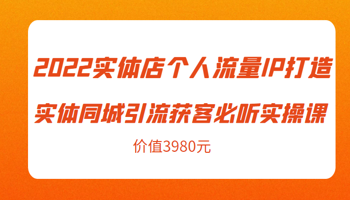 2022实体店个人流量IP打造实体同城引流获客必听实操课，61节完整版（价值3980元）网赚项目-副业赚钱-互联网创业-资源整合南风学院