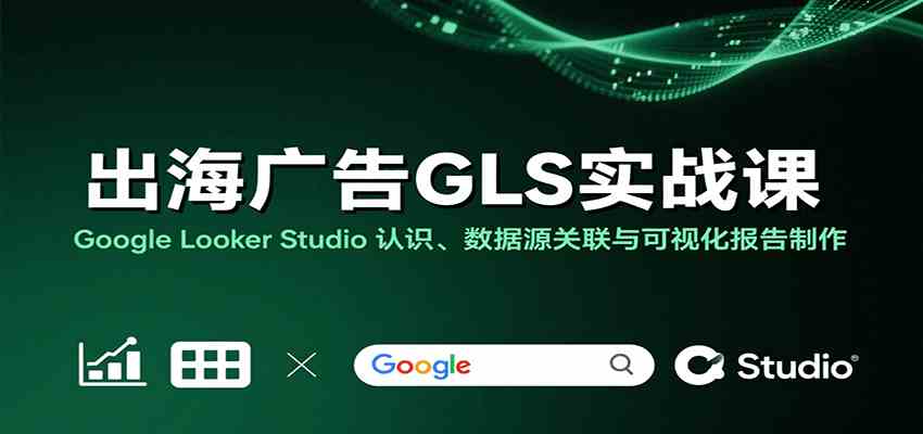出海广告GLS实战课：Google Looker Studio 认识、数据源关联与可视化报告制作网赚项目-副业赚钱-互联网创业-资源整合南风学院