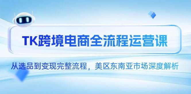 （14929期）TK跨境电商全流程运营课，从选品到变现完整流程，美区东南亚市场深度解析网赚项目-副业赚钱-互联网创业-资源整合南风学院