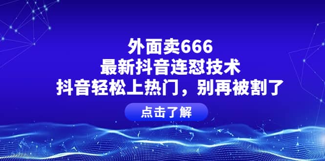 外面卖666的最新抖音连怼技术，抖音轻松上热门，别再被割了网赚项目-副业赚钱-互联网创业-资源整合南风学院