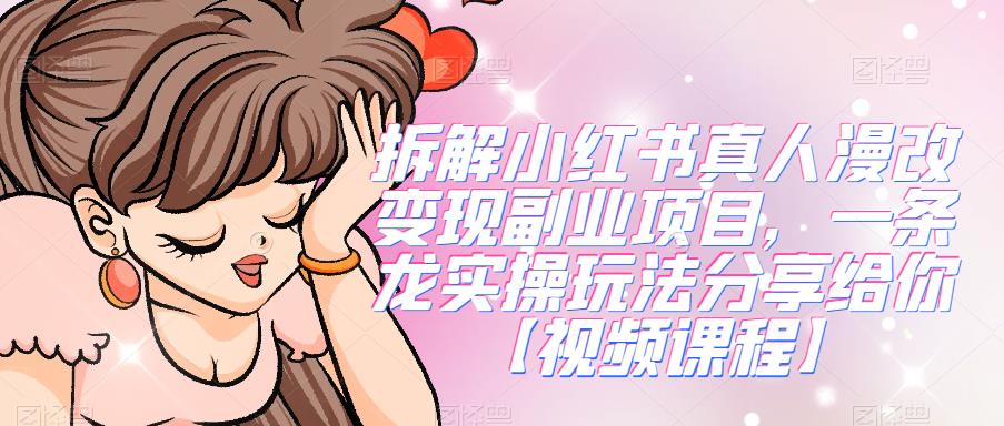 拆解小红书真人漫改变现副业项目，一条龙实操玩法分享给你【视频课程】网赚项目-副业赚钱-互联网创业-资源整合南风学院