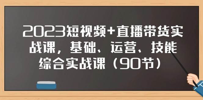 2023短视频+直播带货实战课，基础、运营、技能综合实操课（97节）网赚项目-副业赚钱-互联网创业-资源整合南风学院
