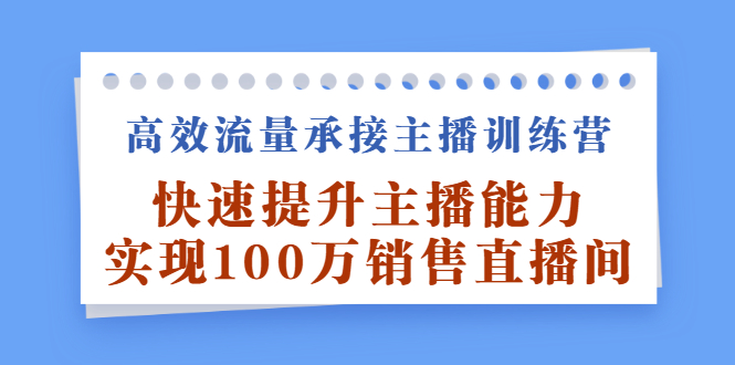 高效流量承接主播训练营：快速提升主播能力,实现100万销售直播间网赚项目-副业赚钱-互联网创业-资源整合南风学院