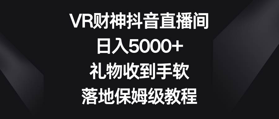 VR财神抖音直播间，日入5000+，礼物收到手软，落地保姆级教程网赚项目-副业赚钱-互联网创业-资源整合南风学院
