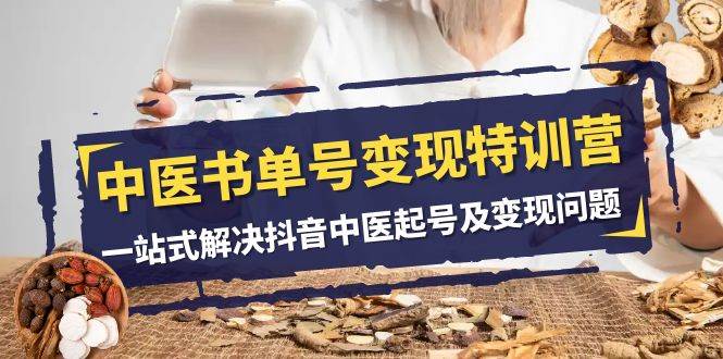 中医书单号变现特训营，一站式解决抖音中医起号及变现问题（14节课）网赚项目-副业赚钱-互联网创业-资源整合南风学院