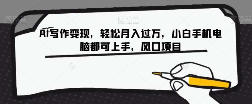 AI写作变现，轻松月入过万，小白手机电脑都可上手，风口项目【揭秘】网赚项目-副业赚钱-互联网创业-资源整合南风学院