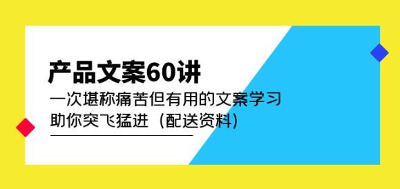 产品文案60讲：一次堪称痛苦但有用的文案学习助你突飞猛进（配送资料）网赚项目-副业赚钱-互联网创业-资源整合南风学院