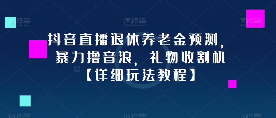 抖音直播退休养老金预测，暴力撸音浪，礼物收割机【详细玩法教程】网赚项目-副业赚钱-互联网创业-资源整合南风学院