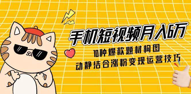 手机短视频月入6万，10种爆款题材构图，动静结合涨粉变现运营技巧网赚项目-副业赚钱-互联网创业-资源整合南风学院