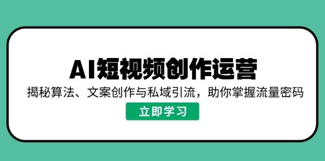 （14287期）AI短视频创作运营，揭秘算法、文案创作与私域引流，助你掌握流量密码网赚项目-副业赚钱-互联网创业-资源整合南风学院