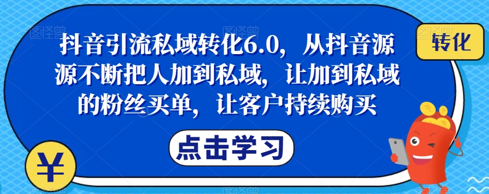 抖音引流私域转化6.0，从抖音源源不断把人加到私域，让加到私域的粉丝买单，让客户持续购买网赚项目-副业赚钱-互联网创业-资源整合南风学院