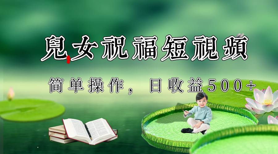 制作儿女祝福原创短视频，视频号分成计划日收益500+网赚项目-副业赚钱-互联网创业-资源整合南风学院