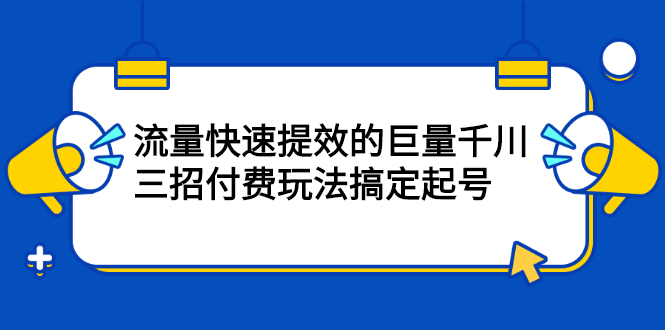 流量快速提效的巨量千川，三招付费玩法搞定起号网赚项目-副业赚钱-互联网创业-资源整合南风学院