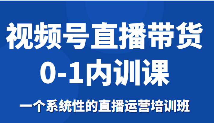 视频号直播带货0-1内训课，一个系统性的直播运营培训班网赚项目-副业赚钱-互联网创业-资源整合南风学院