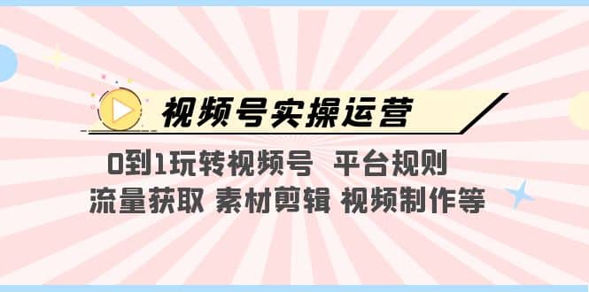 视频号实操运营，0到1玩转视频号 平台规则 流量获取 素材剪辑 视频制作等网赚项目-副业赚钱-互联网创业-资源整合南风学院