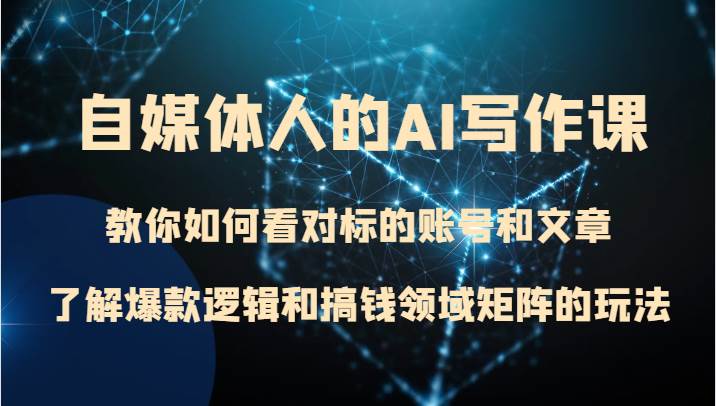 自媒体人的AI写作课 教你如何看对标的账号和文章、了解爆款逻辑和搞钱领域矩阵的玩法网赚项目-副业赚钱-互联网创业-资源整合南风学院