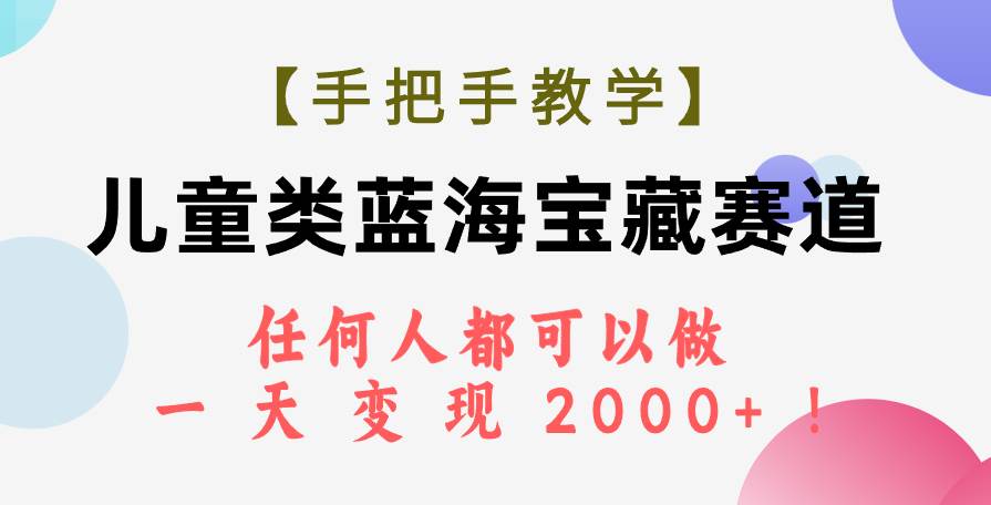 （7611期）【手把手教学】儿童类蓝海宝藏赛道，任何人都可以做，一天轻松变现2000+！网赚项目-副业赚钱-互联网创业-资源整合南风学院