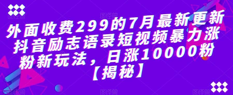 外面收费299的7月最新更新抖音励志语录短视频暴力涨粉新玩法，日涨10000粉【揭秘】网赚项目-副业赚钱-互联网创业-资源整合南风学院