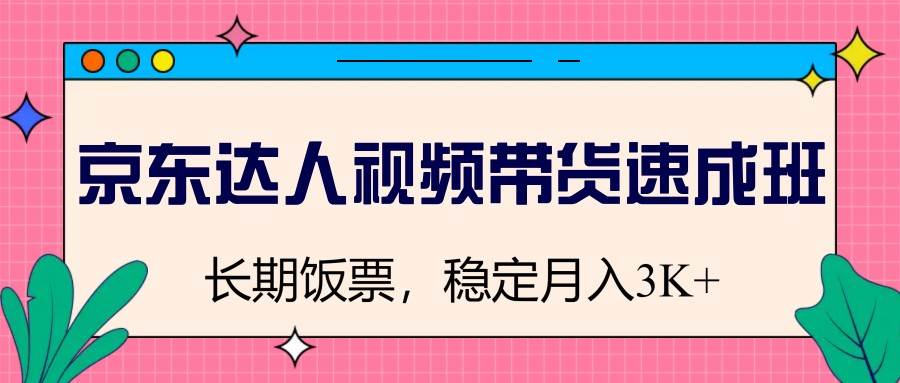 京东达人视频带货速成班，长期饭票，稳定月入3K网赚项目-副业赚钱-互联网创业-资源整合南风学院