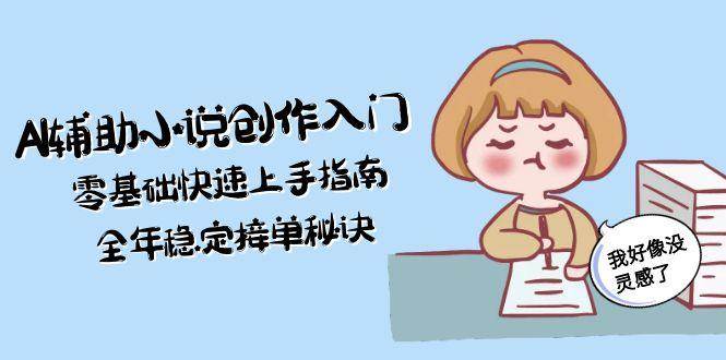 AI辅助小说创作入门，零基础快速上手指南，全年稳定接单秘诀网赚项目-副业赚钱-互联网创业-资源整合南风学院