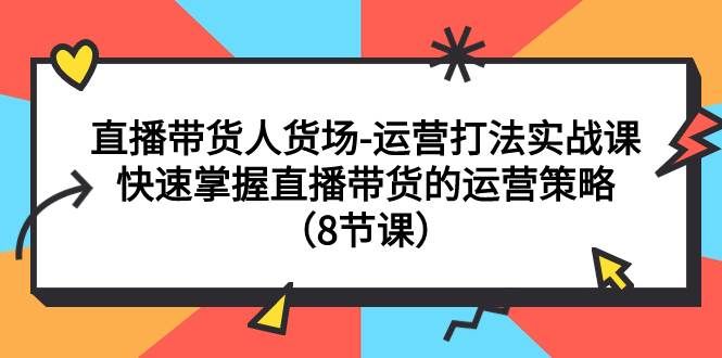 （7672期）直播带货人货场-运营打法实战课：快速掌握直播带货的运营策略（8节课）网赚项目-副业赚钱-互联网创业-资源整合南风学院
