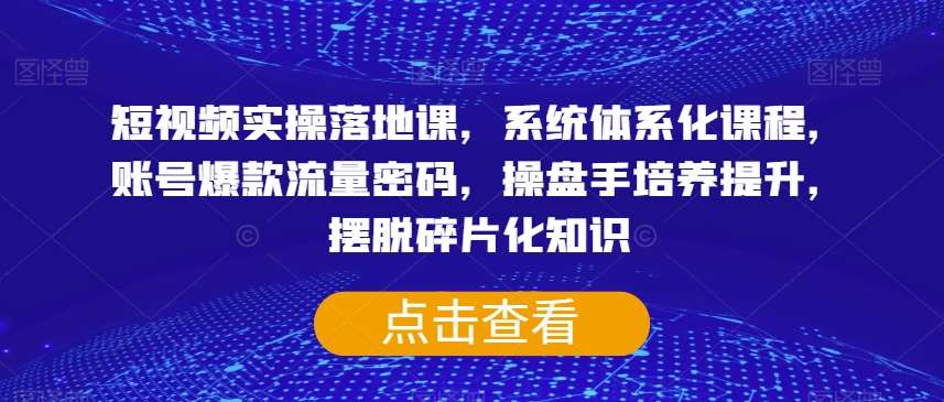 短视频实操落地课，系统体系化课程，账号爆款流量密码，操盘手培养提升，摆脱碎片化知识网赚项目-副业赚钱-互联网创业-资源整合南风学院