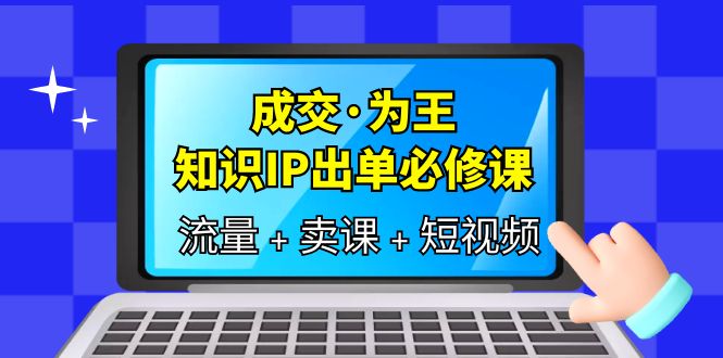 成交·为王，知识·IP出单必修课（流量+卖课+短视频）网赚项目-副业赚钱-互联网创业-资源整合南风学院