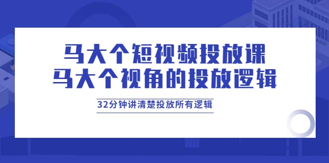 马大个短视频投放课，马大个视角的投放逻辑，32分钟讲清楚投放所有逻辑网赚项目-副业赚钱-互联网创业-资源整合南风学院