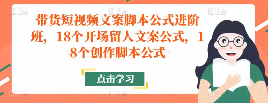 带货短视频文案脚本公式进阶班，18个开场留人文案公式，18个创作脚本公式网赚项目-副业赚钱-互联网创业-资源整合南风学院