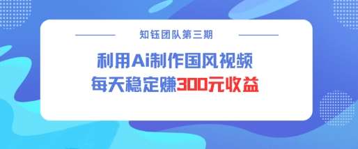 视频号ai国风视频创作者分成计划每天稳定300元收益网赚项目-副业赚钱-互联网创业-资源整合南风学院