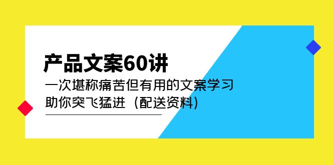 产品文案60讲：一次堪称痛苦但有用的文案学习 助你突飞猛进（配送资料）网赚项目-副业赚钱-互联网创业-资源整合南风学院