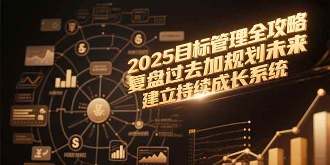 （15199期）2025目标管理全攻略，复盘过去加规划未来，建立持续成长系统网赚项目-副业赚钱-互联网创业-资源整合南风学院