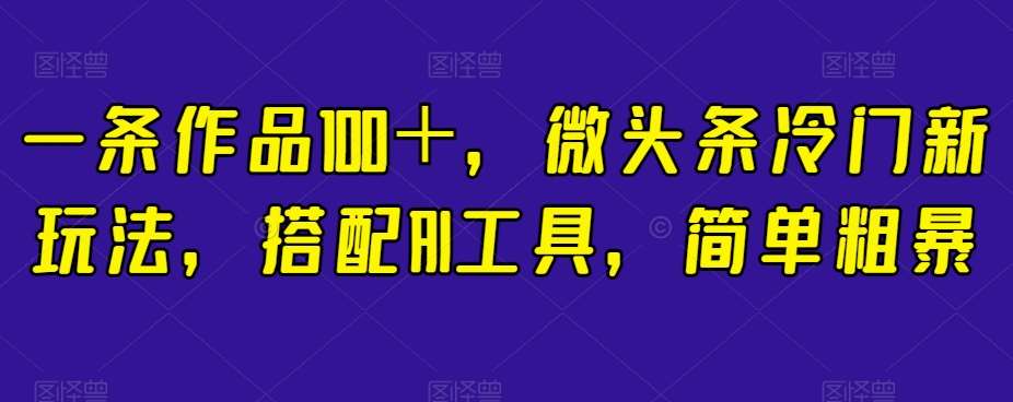 一条作品100＋，微头条冷门新玩法，搭配AI工具，简单粗暴【揭秘】网赚项目-副业赚钱-互联网创业-资源整合南风学院