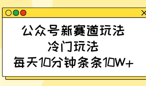 公众号新赛道玩法，冷门玩法，每天10分钟条条10W+网赚项目-副业赚钱-互联网创业-资源整合南风学院
