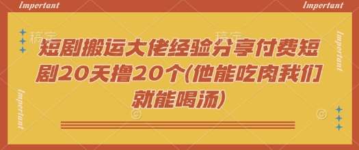 短剧搬运大佬经验分享付费短剧20天撸20个(他能吃肉我们就能喝汤)网赚项目-副业赚钱-互联网创业-资源整合南风学院