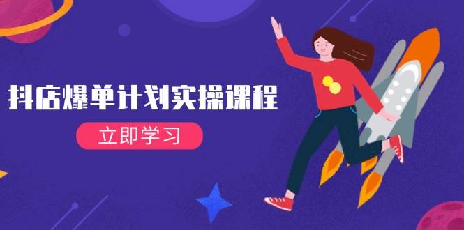 （14233期）抖店爆单计划实操课程，21天打爆小店，从基础到进阶，快速起店提升销量网赚项目-副业赚钱-互联网创业-资源整合南风学院