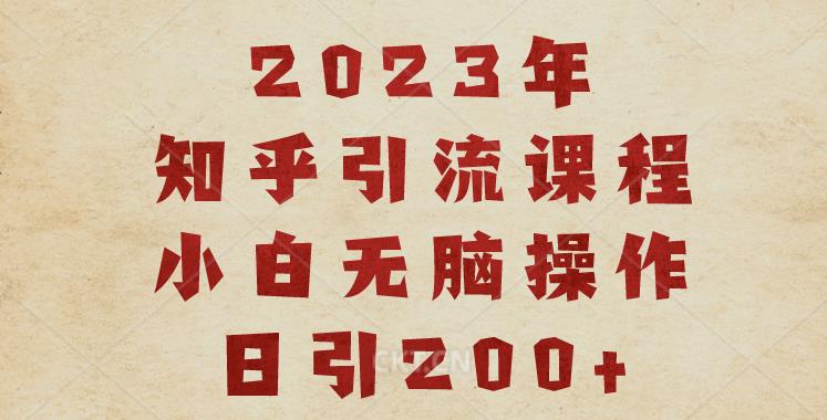 2023知乎引流课程，小白无脑操作日引200+【揭秘】网赚项目-副业赚钱-互联网创业-资源整合南风学院
