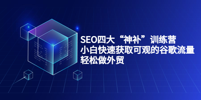 SEO四大“神补”训练营，小白快速获取可观的谷歌流量，轻松做外贸网赚项目-副业赚钱-互联网创业-资源整合南风学院