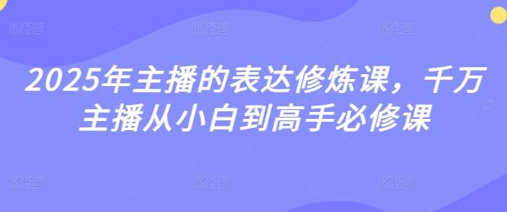 2025年主播的表达修炼课，千万主播从小白到高手必修课网赚项目-副业赚钱-互联网创业-资源整合南风学院