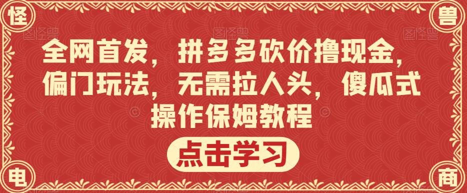 全网首发，拼多多砍价撸现金，偏门玩法，无需拉人头，傻瓜式操作保姆教程【揭秘】网赚项目-副业赚钱-互联网创业-资源整合南风学院