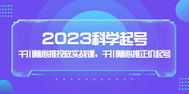 2023科学起号，千川随心推投放实战课，千川随心推正价起号网赚项目-副业赚钱-互联网创业-资源整合南风学院
