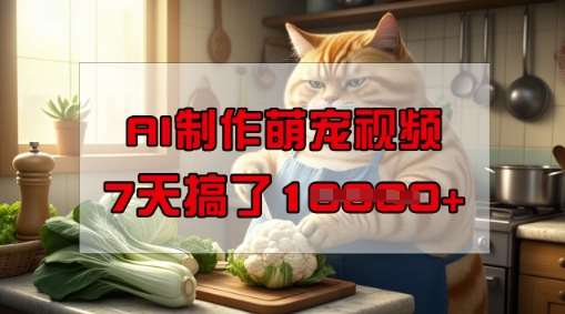 靠AI制作萌宠视频,操作简单门槛低,有手机就行,7天搞了1W网赚项目-副业赚钱-互联网创业-资源整合南风学院