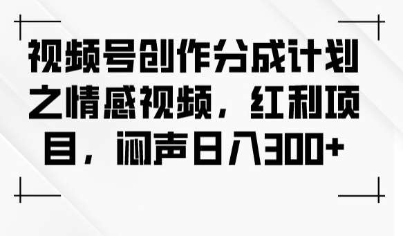 视频号创作分成计划之情感视频，红利项目，闷声日入300+网赚项目-副业赚钱-互联网创业-资源整合南风学院