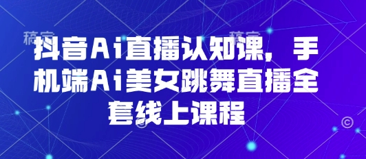 抖音Ai直播认知课，手机端Ai美女跳舞直播全套线上课程网赚项目-副业赚钱-互联网创业-资源整合南风学院