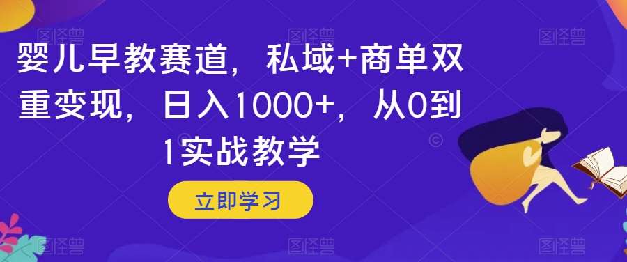 婴儿早教赛道，私域+商单双重变现，日入1000+，从0到1实战教学【揭秘】网赚项目-副业赚钱-互联网创业-资源整合南风学院