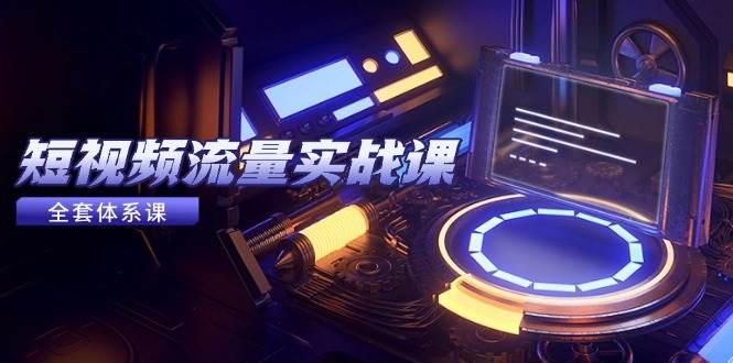 （14937期）短视频流量实战课，从平台选择到内容变现，爆款公式与投放技巧网赚项目-副业赚钱-互联网创业-资源整合南风学院