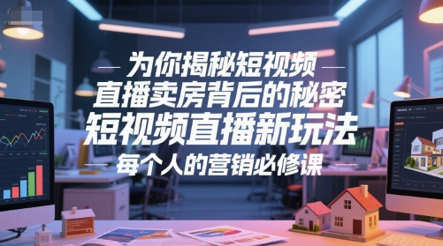 为你揭秘短视频直播卖房背后的秘密，短视频直播新玩法，每个人的营销必修课网赚项目-副业赚钱-互联网创业-资源整合南风学院