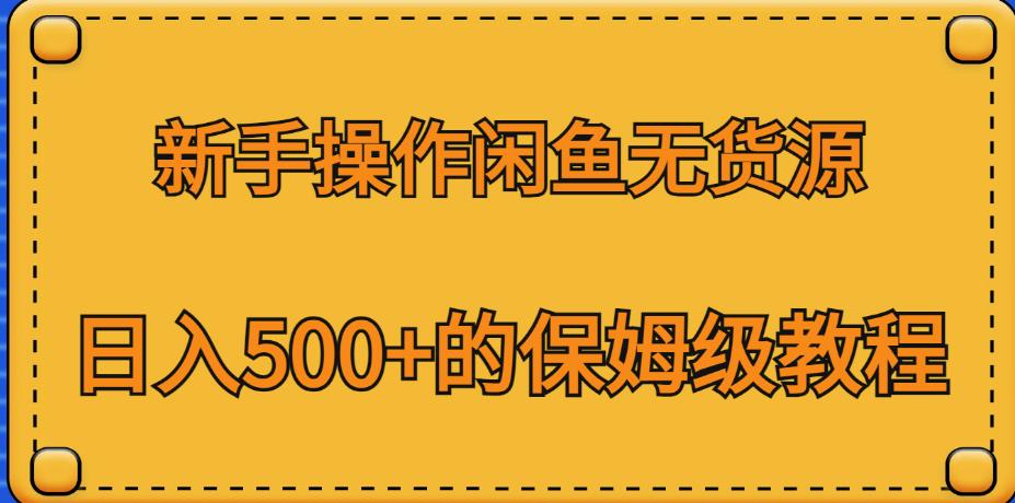 新手操作闲鱼无货源，日入500+的保姆级教程【揭秘】网赚项目-副业赚钱-互联网创业-资源整合南风学院