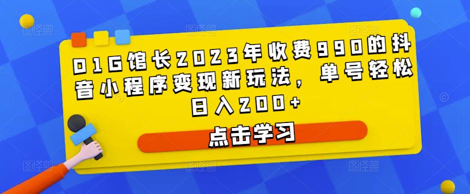 D1G馆长2023年收费990的抖音小程序变现新玩法，单号轻松日入200+网赚项目-副业赚钱-互联网创业-资源整合南风学院