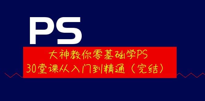 大神教你零基础学PS，30堂课从入门到精通（完结）网赚项目-副业赚钱-互联网创业-资源整合南风学院